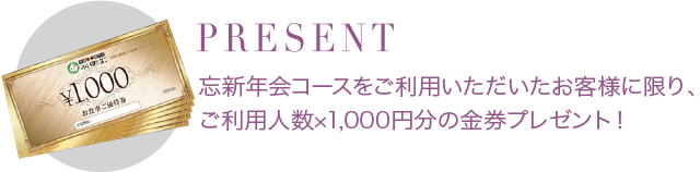 忘新年会コースをご利用いただいたお客様に限り、ご利用人数×1,000円分の金券プレゼント！